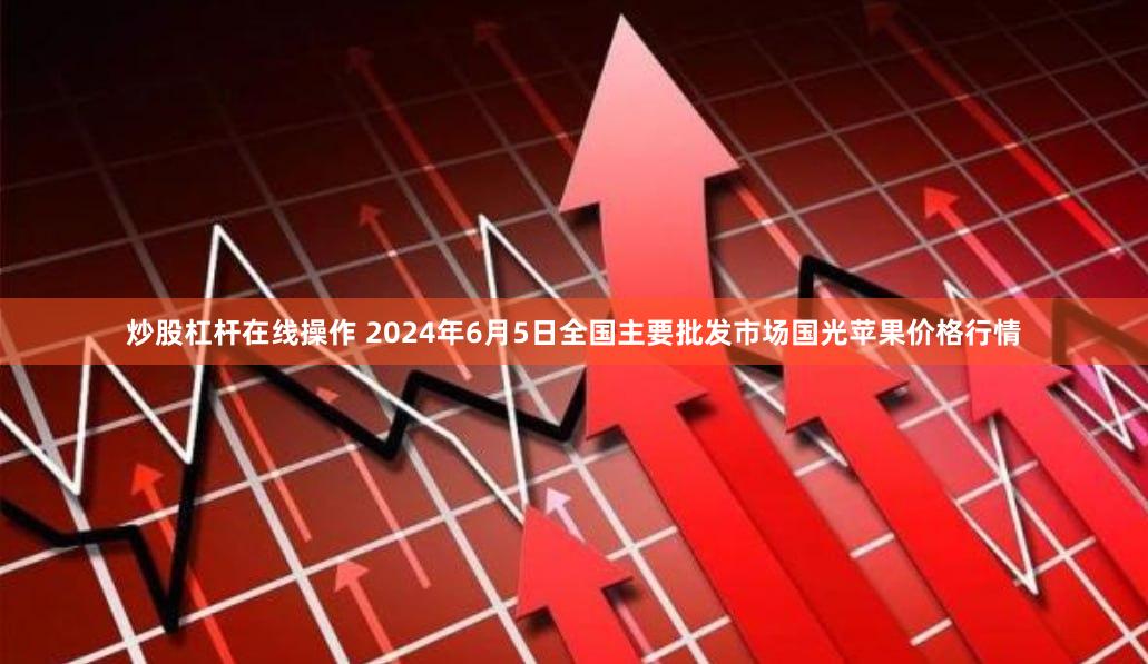 炒股杠杆在线操作 2024年6月5日全国主要批发市场国光苹果价格行情