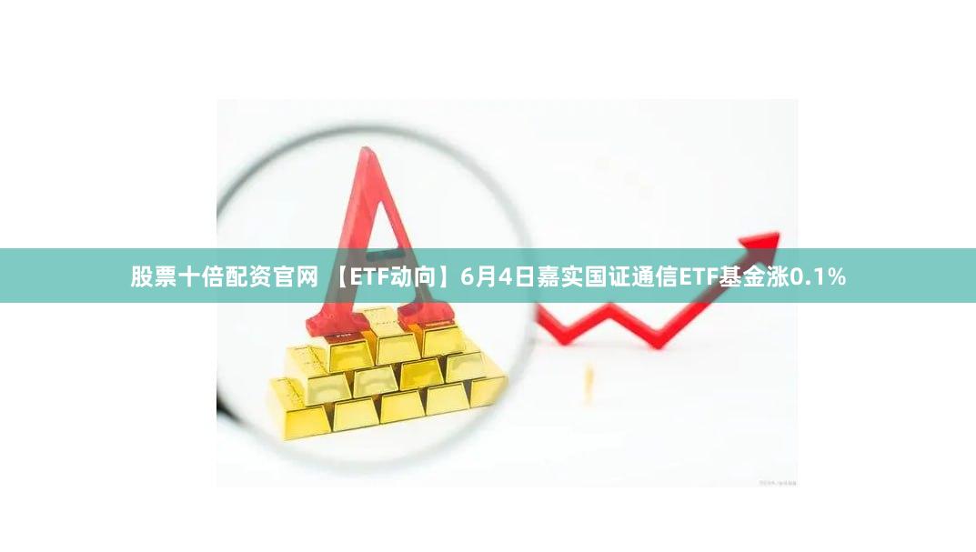 股票十倍配资官网 【ETF动向】6月4日嘉实国证通信ETF基金涨0.1%