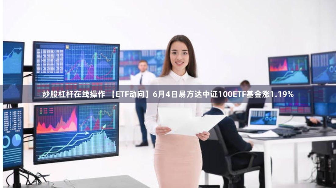 炒股杠杆在线操作 【ETF动向】6月4日易方达中证100ETF基金涨1.19%