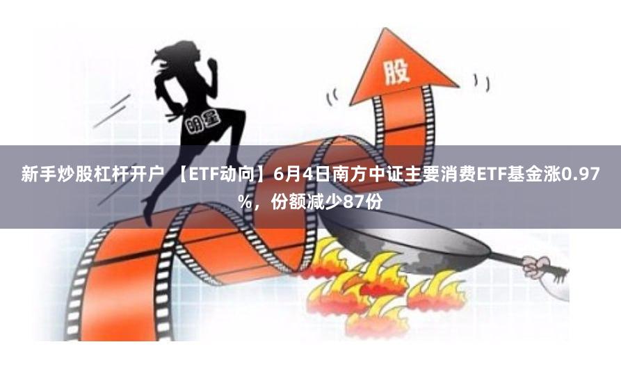 新手炒股杠杆开户 【ETF动向】6月4日南方中证主要消费ETF基金涨0.97%，份额减少87份