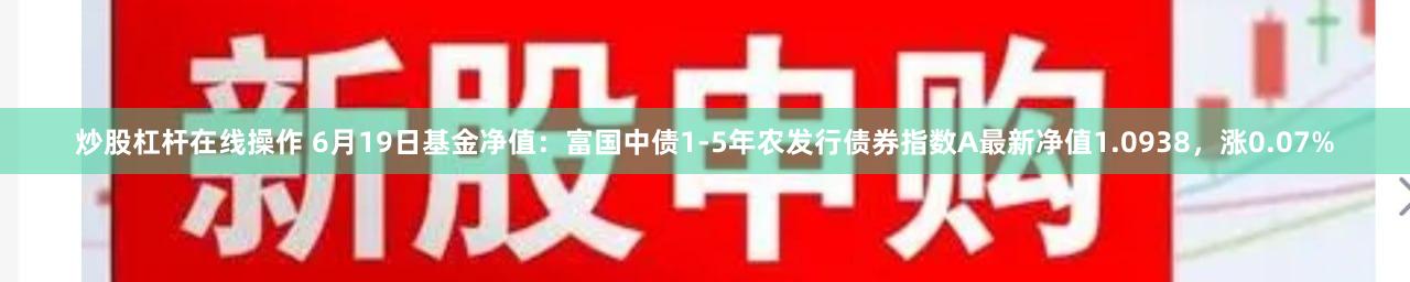 炒股杠杆在线操作 6月19日基金净值：富国中债1-5年农发行债券指数A最新净值1.0938，涨0.07%