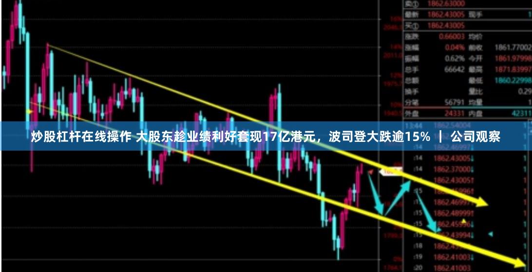 炒股杠杆在线操作 大股东趁业绩利好套现17亿港元，波司登大跌逾15% ｜ 公司观察