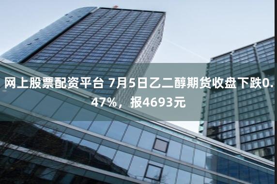 网上股票配资平台 7月5日乙二醇期货收盘下跌0.47%，报4693元