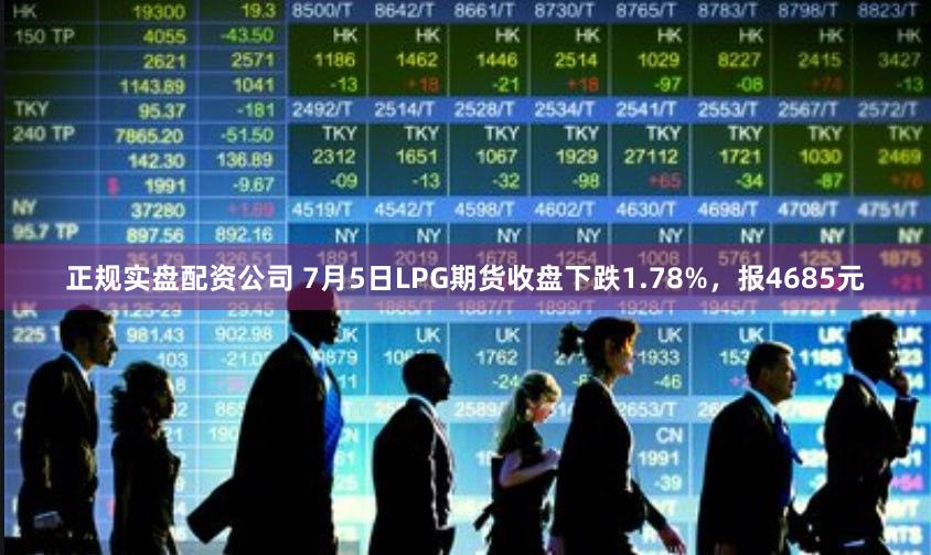 正规实盘配资公司 7月5日LPG期货收盘下跌1.78%，报4685元