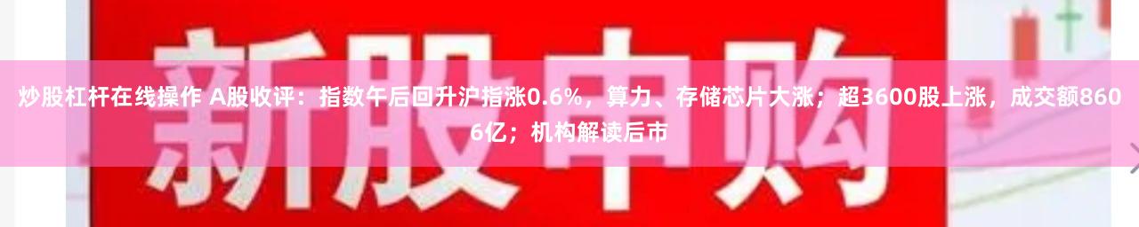 炒股杠杆在线操作 A股收评：指数午后回升沪指涨0.6%，算力、存储芯片大涨；超3600股上涨，成交额8606亿；机构解读后市