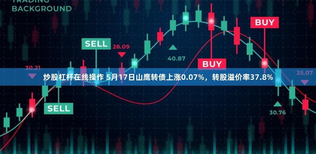 炒股杠杆在线操作 5月17日山鹰转债上涨0.07%，转股溢价率37.8%