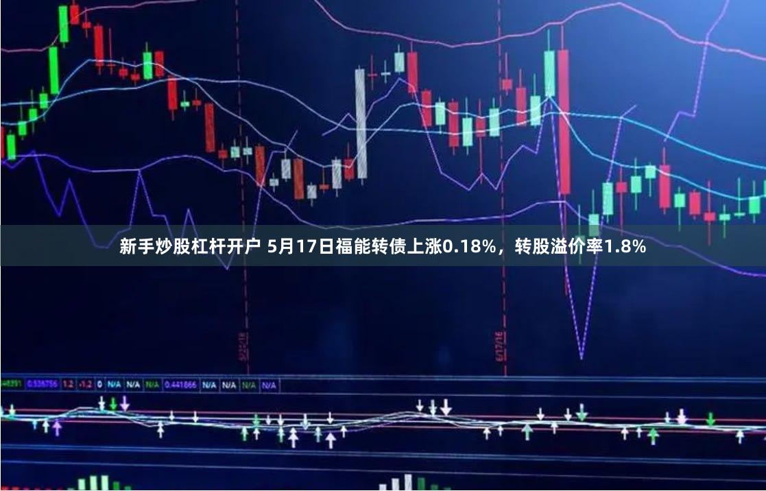 新手炒股杠杆开户 5月17日福能转债上涨0.18%，转股溢价率1.8%