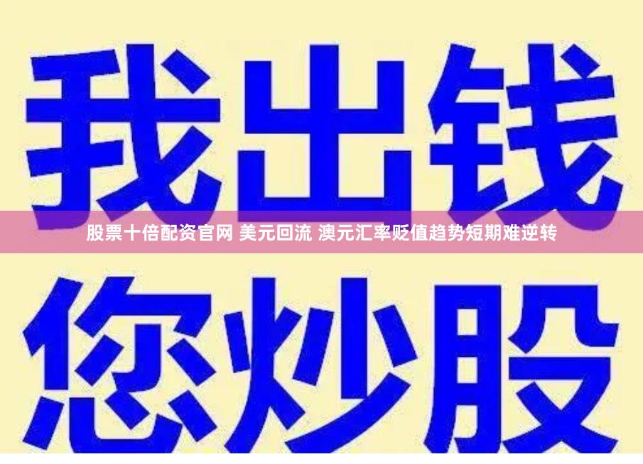 股票十倍配资官网 美元回流 澳元汇率贬值趋势短期难逆转