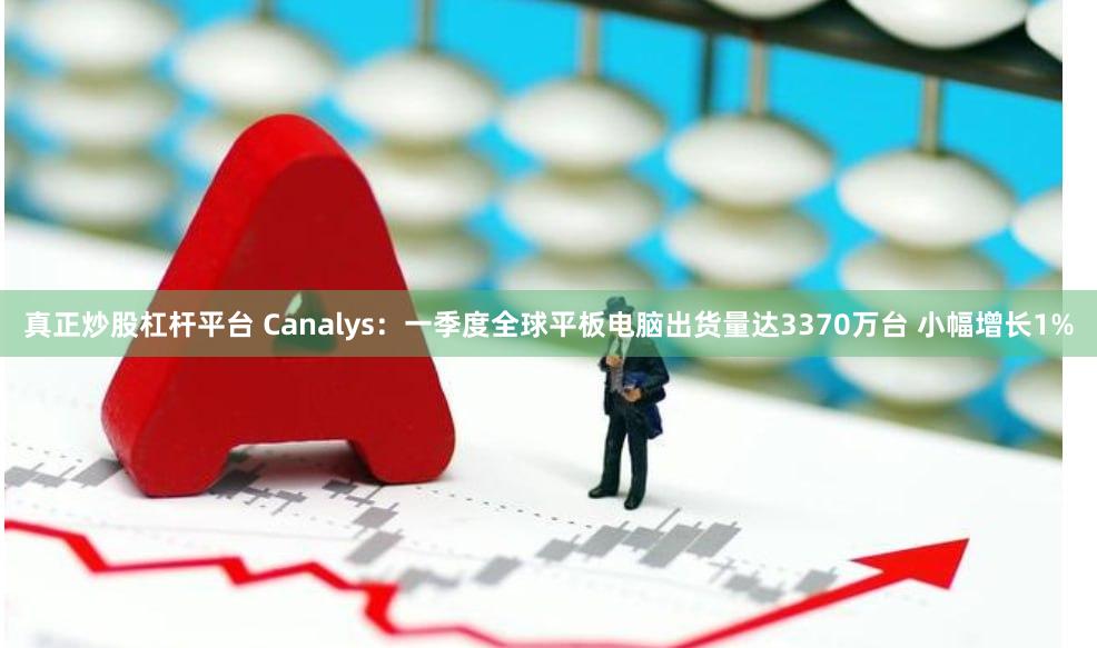 真正炒股杠杆平台 Canalys：一季度全球平板电脑出货量达3370万台 小幅增长1%