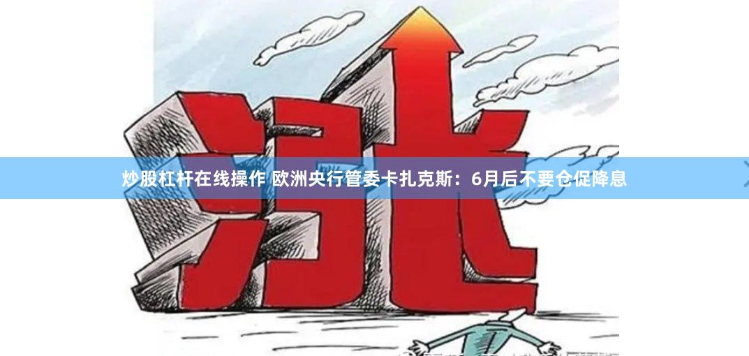 炒股杠杆在线操作 欧洲央行管委卡扎克斯：6月后不要仓促降息