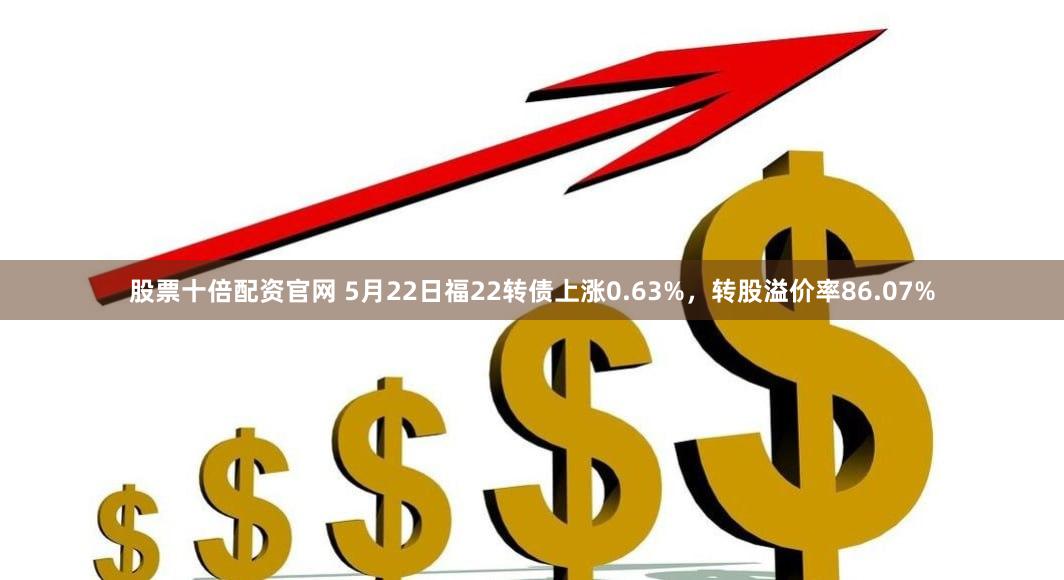 股票十倍配资官网 5月22日福22转债上涨0.63%，转股溢价率86.07%