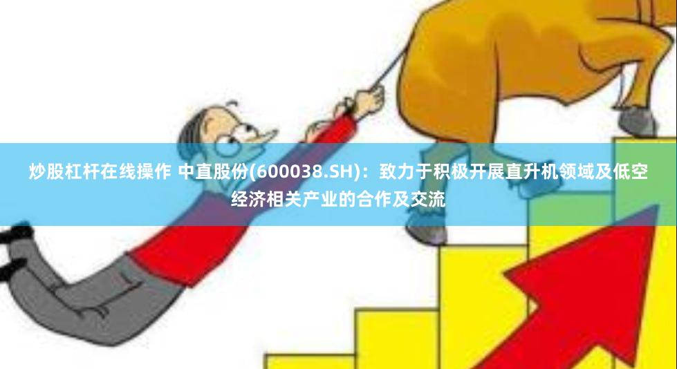 炒股杠杆在线操作 中直股份(600038.SH)：致力于积极开展直升机领域及低空经济相关产业的合作及交流