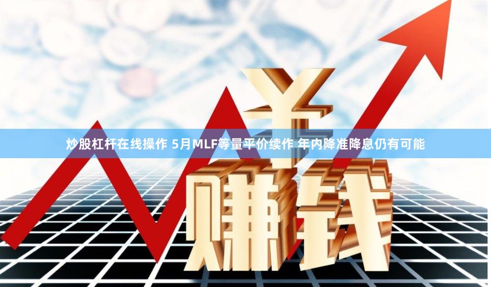 炒股杠杆在线操作 5月MLF等量平价续作 年内降准降息仍有可能