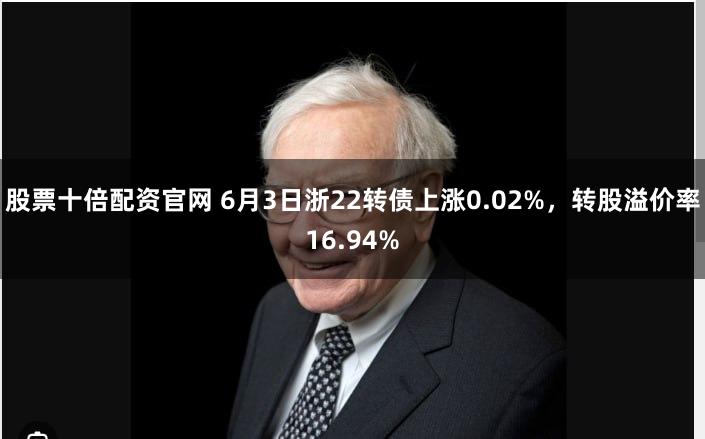 股票十倍配资官网 6月3日浙22转债上涨0.02%，转股溢价率16.94%