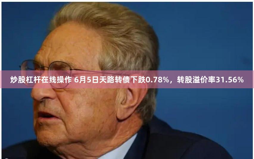 炒股杠杆在线操作 6月5日天路转债下跌0.78%，转股溢价率31.56%