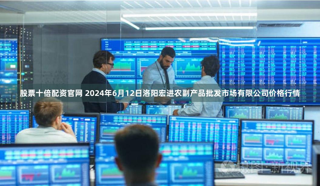 股票十倍配资官网 2024年6月12日洛阳宏进农副产品批发市场有限公司价格行情