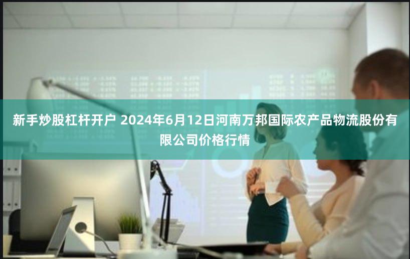 新手炒股杠杆开户 2024年6月12日河南万邦国际农产品物流股份有限公司价格行情