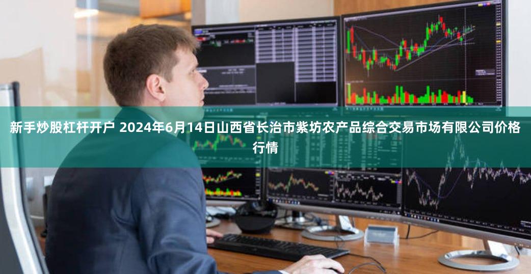 新手炒股杠杆开户 2024年6月14日山西省长治市紫坊农产品综合交易市场有限公司价格行情