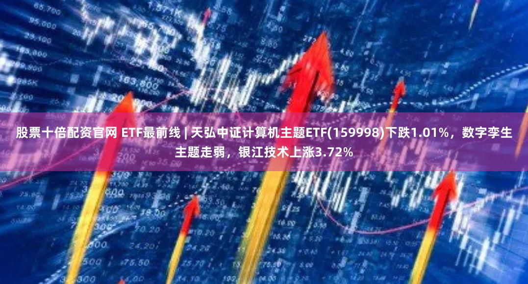 股票十倍配资官网 ETF最前线 | 天弘中证计算机主题ETF(159998)下跌1.01%，数字孪生主题走弱，银江技术上涨3.72%