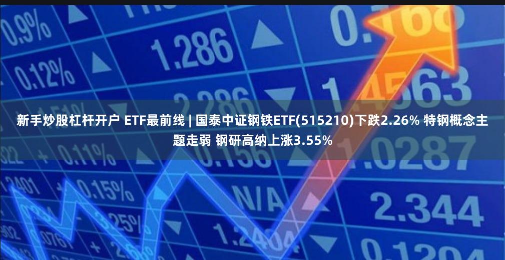 新手炒股杠杆开户 ETF最前线 | 国泰中证钢铁ETF(515210)下跌2.26% 特钢概念主题走弱 钢研高纳上涨3.55%