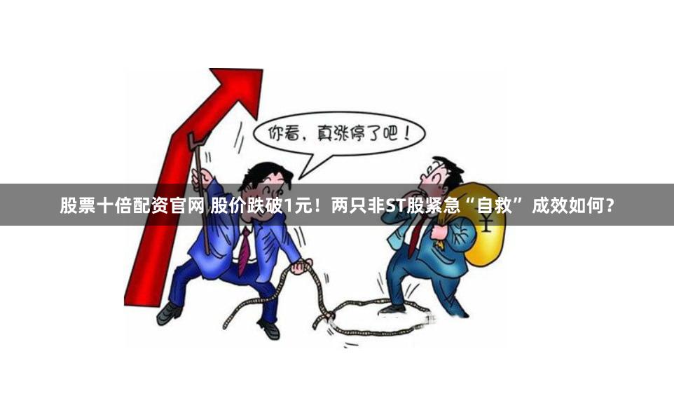 股票十倍配资官网 股价跌破1元！两只非ST股紧急“自救” 成效如何？