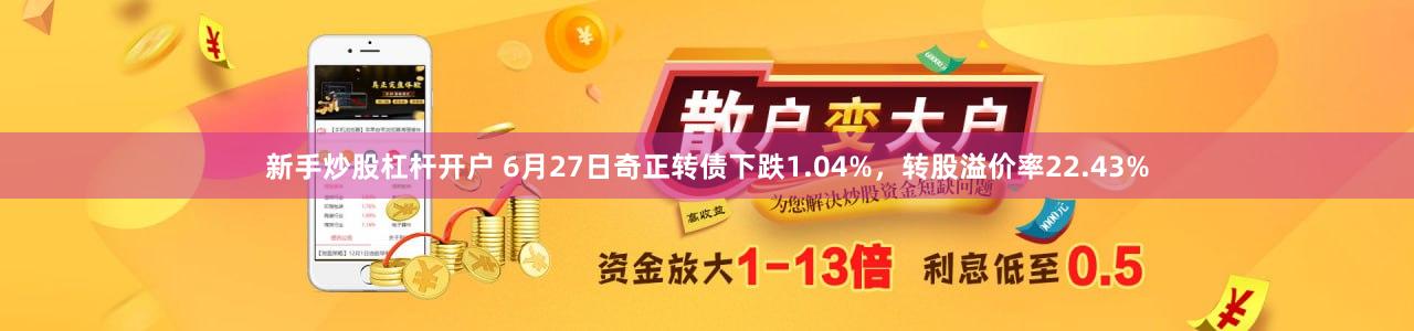 新手炒股杠杆开户 6月27日奇正转债下跌1.04%，转股溢价率22.43%