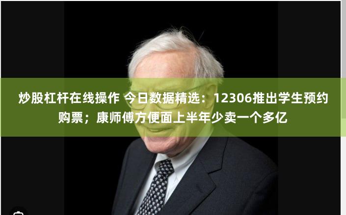 炒股杠杆在线操作 今日数据精选：12306推出学生预约购票；康师傅方便面上半年少卖一个多亿