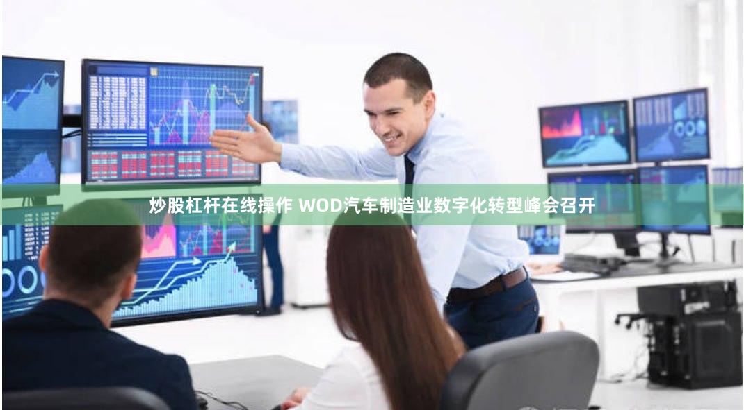 炒股杠杆在线操作 WOD汽车制造业数字化转型峰会召开