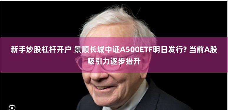 新手炒股杠杆开户 景顺长城中证A500ETF明日发行? 当前A股吸引力逐步抬升