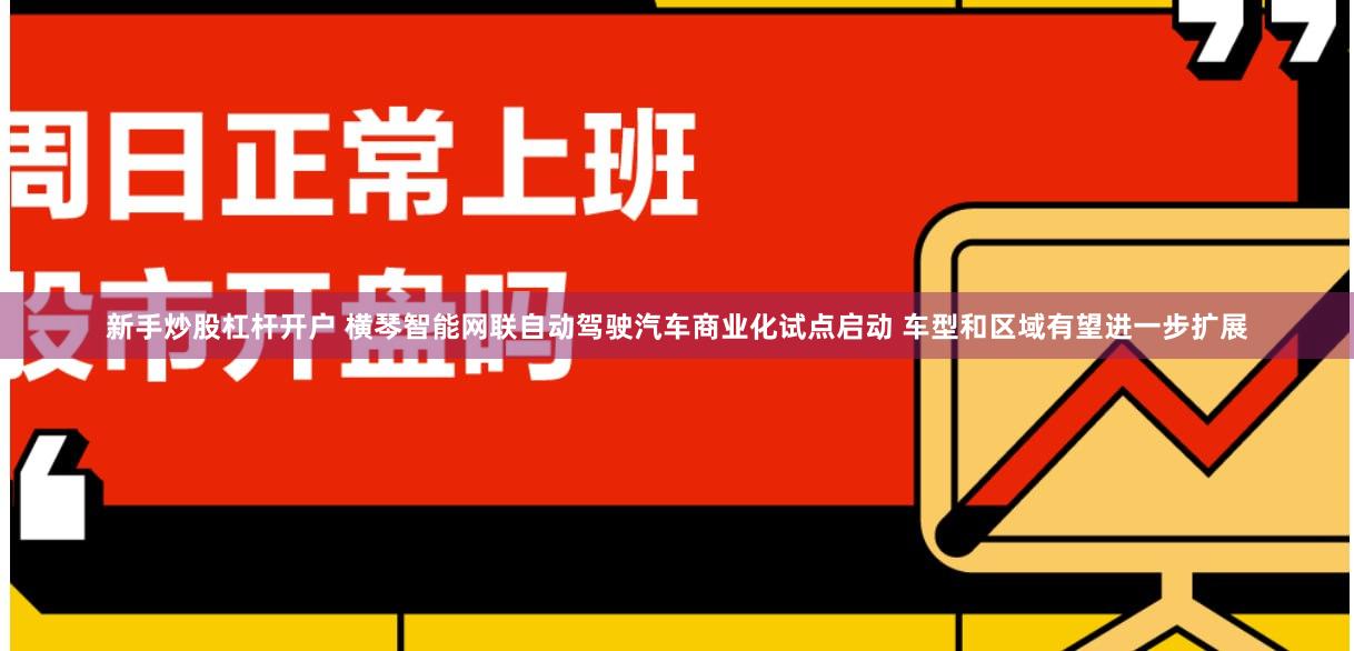 新手炒股杠杆开户 横琴智能网联自动驾驶汽车商业化试点启动 车型和区域有望进一步扩展