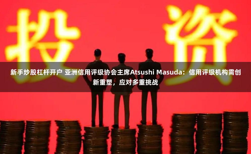 新手炒股杠杆开户 亚洲信用评级协会主席Atsushi Masuda：信用评级机构需创新重塑，应对多重挑战