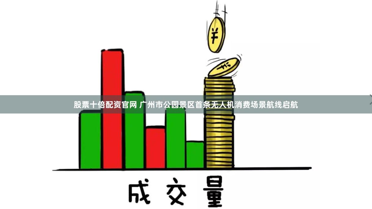 股票十倍配资官网 广州市公园景区首条无人机消费场景航线启航