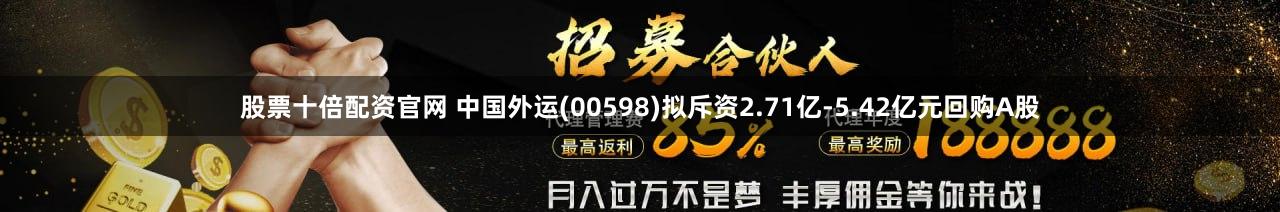 股票十倍配资官网 中国外运(00598)拟斥资2.71亿-5.42亿元回购A股