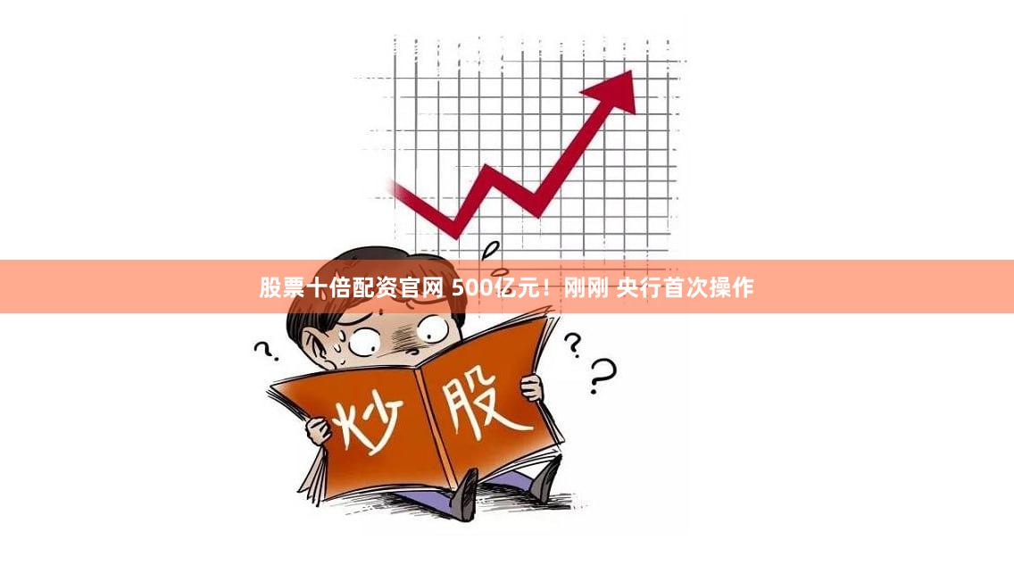 股票十倍配资官网 500亿元！刚刚 央行首次操作