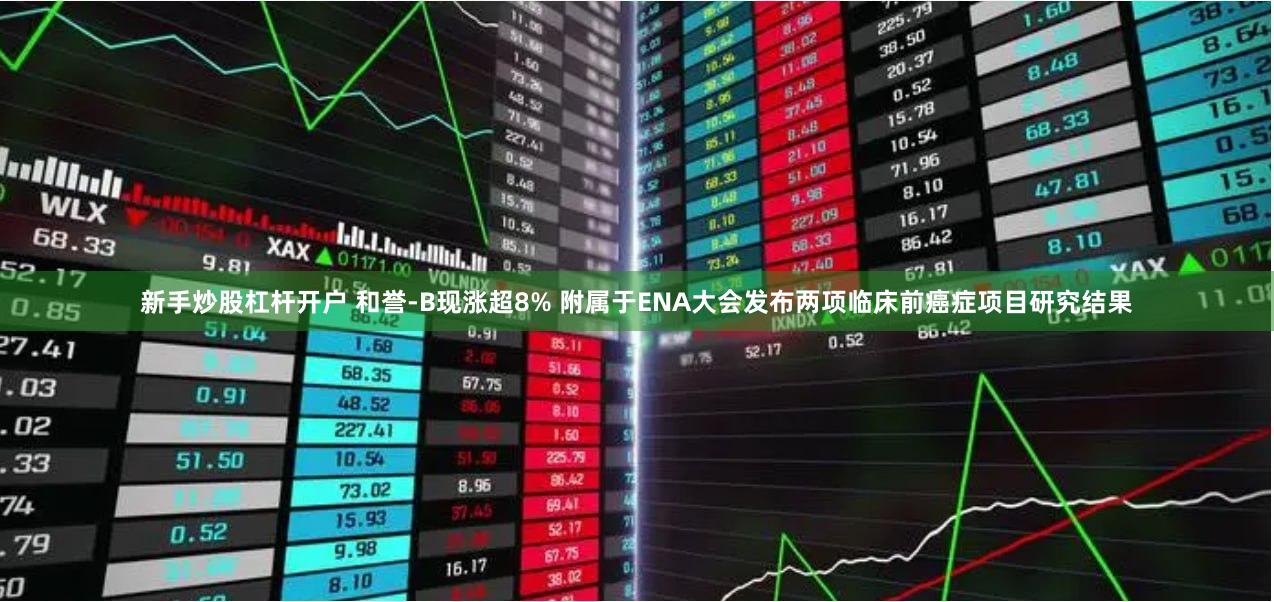 新手炒股杠杆开户 和誉-B现涨超8% 附属于ENA大会发布两项临床前癌症项目研究结果