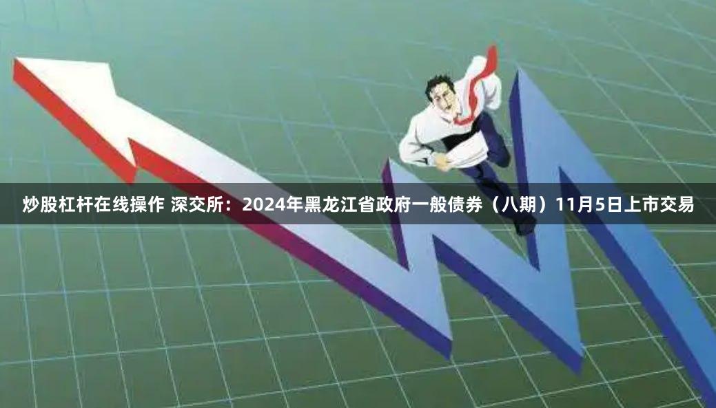 炒股杠杆在线操作 深交所：2024年黑龙江省政府一般债券（八期）11月5日上市交易