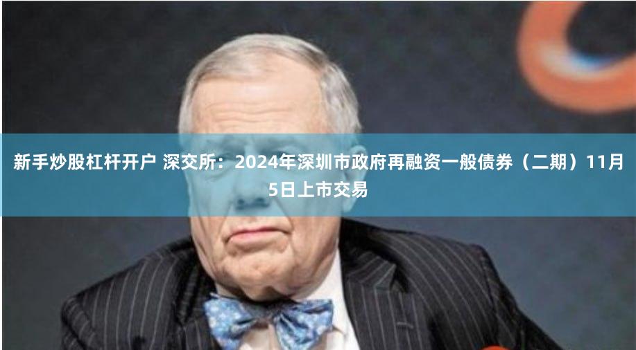 新手炒股杠杆开户 深交所：2024年深圳市政府再融资一般债券（二期）11月5日上市交易