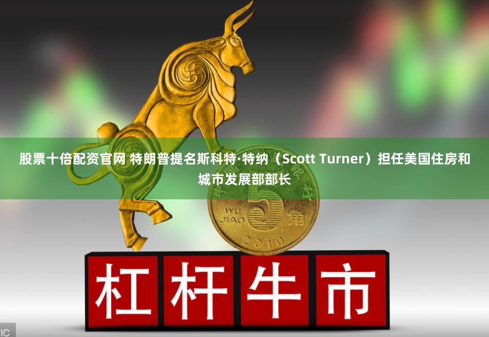 股票十倍配资官网 特朗普提名斯科特·特纳（Scott Turner）担任美国住房和城市发展部部长