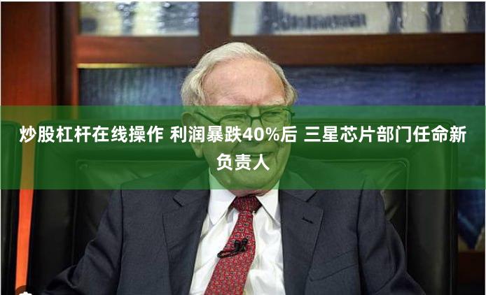 炒股杠杆在线操作 利润暴跌40%后 三星芯片部门任命新负责人