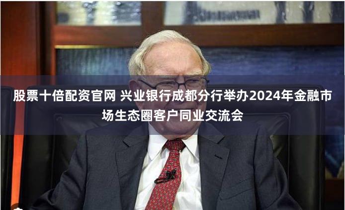 股票十倍配资官网 兴业银行成都分行举办2024年金融市场生态圈客户同业交流会