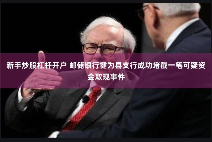 新手炒股杠杆开户 邮储银行犍为县支行成功堵截一笔可疑资金取现事件