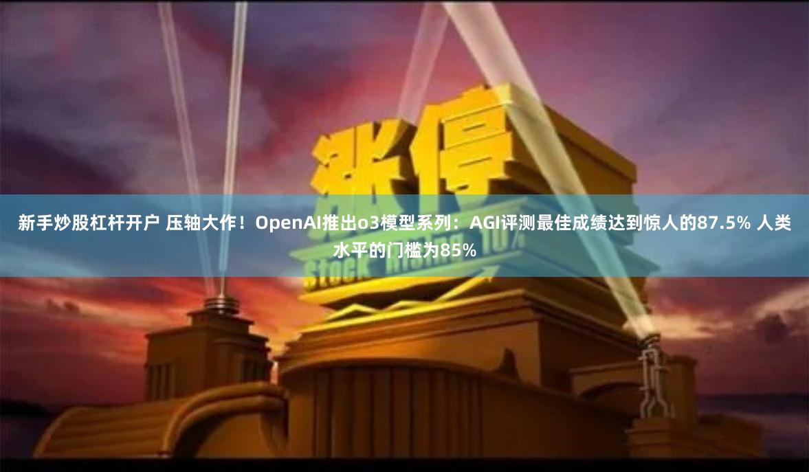 新手炒股杠杆开户 压轴大作！OpenAI推出o3模型系列：AGI评测最佳成绩达到惊人的87.5% 人类水平的门槛为85%