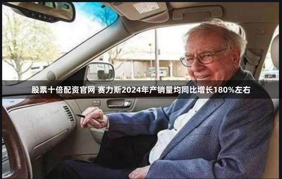 股票十倍配资官网 赛力斯2024年产销量均同比增长180%左右