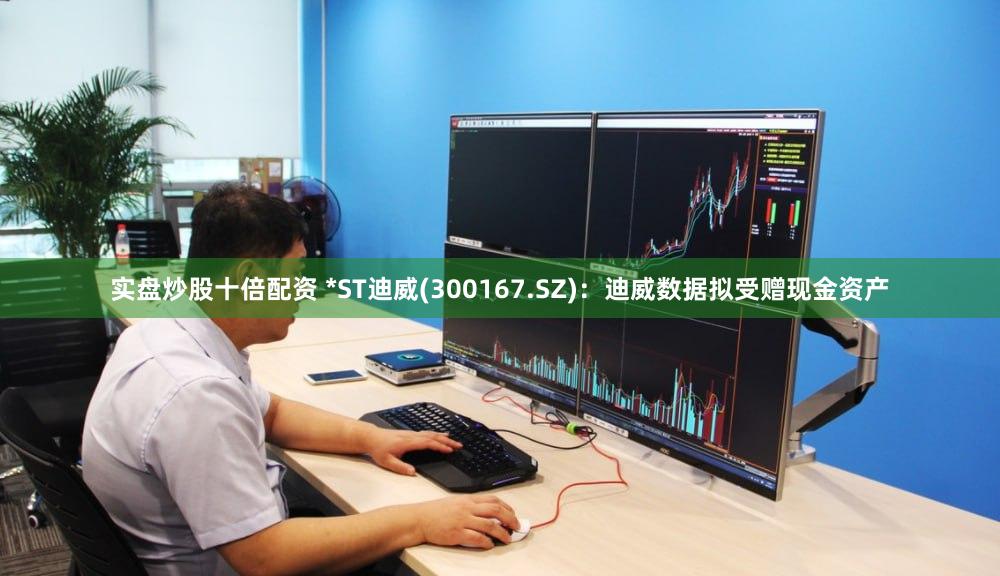 实盘炒股十倍配资 *ST迪威(300167.SZ)：迪威数据拟受赠现金资产