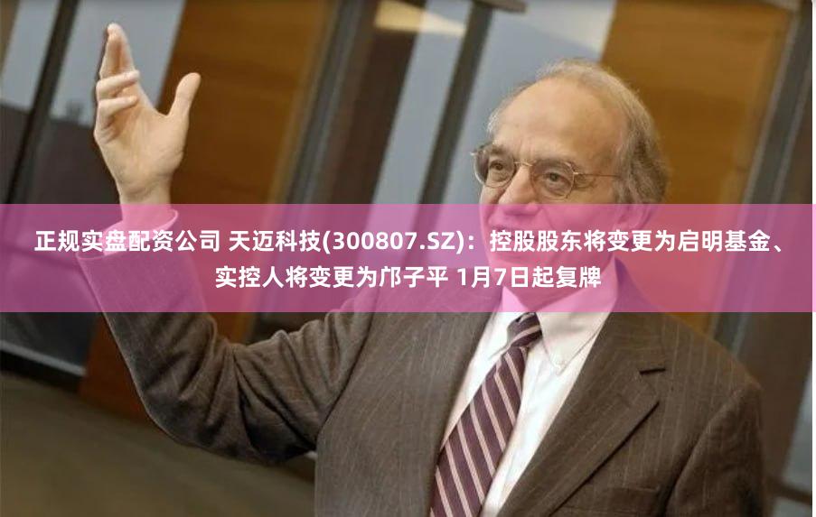 正规实盘配资公司 天迈科技(300807.SZ)：控股股东将变更为启明基金、实控人将变更为邝子平 1月7日起复牌