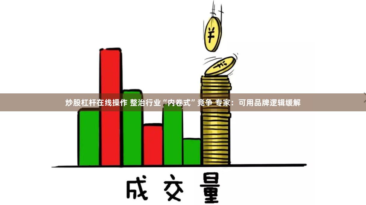 炒股杠杆在线操作 整治行业“内卷式”竞争 专家：可用品牌逻辑缓解