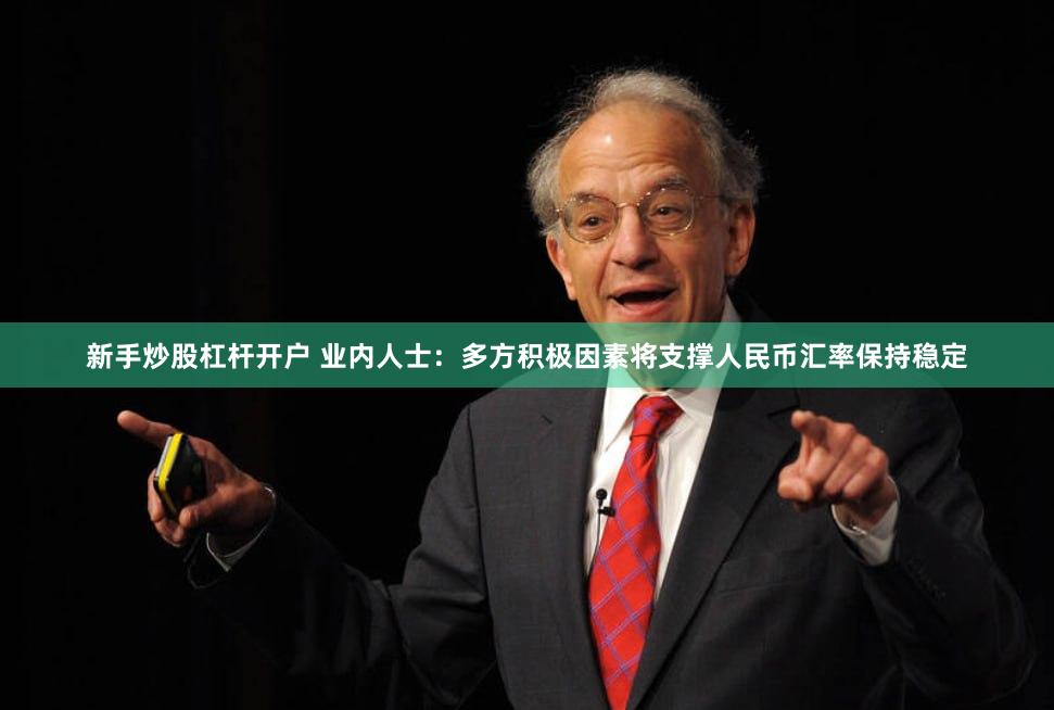 新手炒股杠杆开户 业内人士：多方积极因素将支撑人民币汇率保持稳定