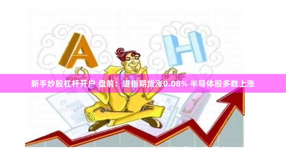新手炒股杠杆开户 盘前:道指期货涨0.08% 半导体股多数上涨