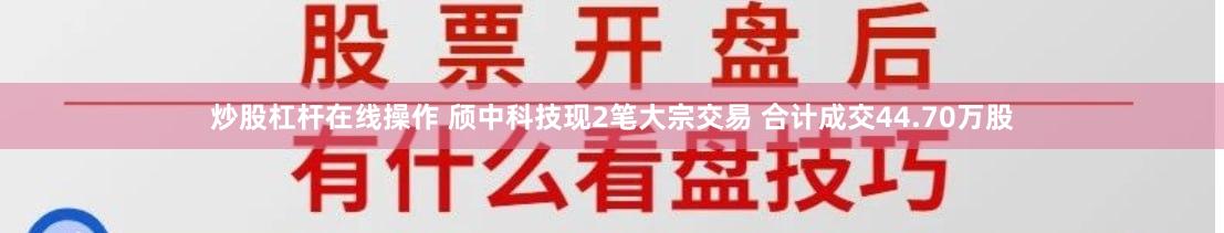 炒股杠杆在线操作 颀中科技现2笔大宗交易 合计成交44.70万股