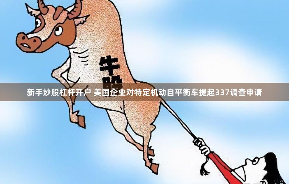 新手炒股杠杆开户 美国企业对特定机动自平衡车提起337调查申请
